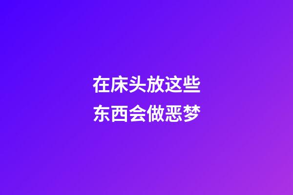 在床头放这些东西会做恶梦