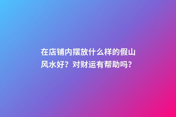 在店铺内摆放什么样的假山风水好？对财运有帮助吗？