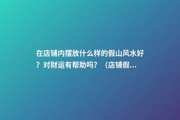 在店铺内摆放什么样的假山风水好？对财运有帮助吗？（店铺假山风水摆放位置）