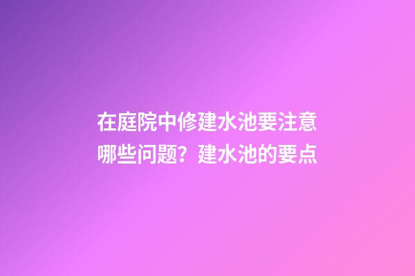 在庭院中修建水池要注意哪些问题？建水池的要点