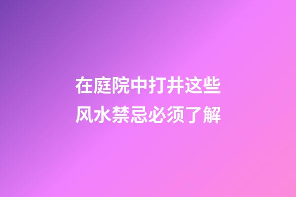 在庭院中打井这些风水禁忌必须了解