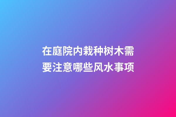 在庭院内栽种树木需要注意哪些风水事项