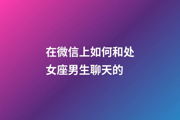 在微信上如何和处女座男生聊天的-第1张-星座运势-玄机派
