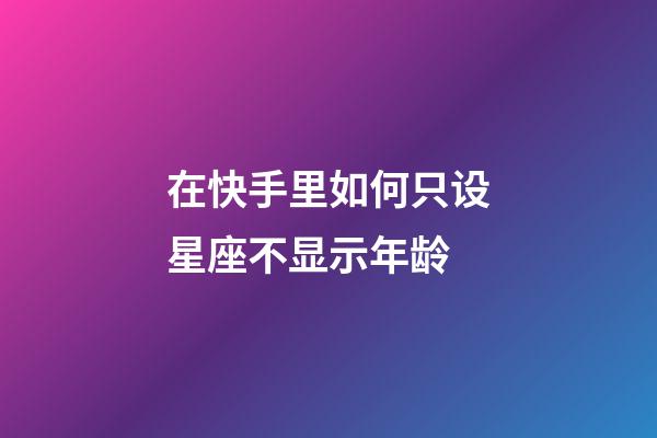 在快手里如何只设星座不显示年龄-第1张-星座运势-玄机派
