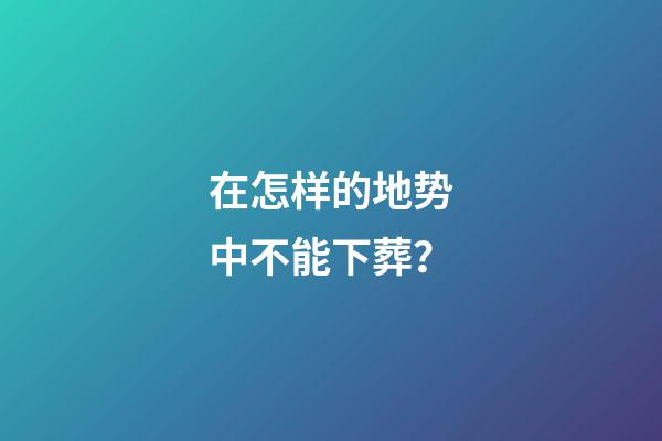 在怎样的地势中不能下葬？