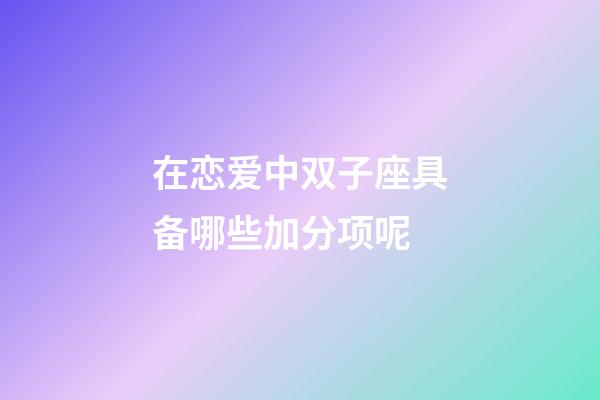 在恋爱中双子座具备哪些加分项呢-第1张-星座运势-玄机派