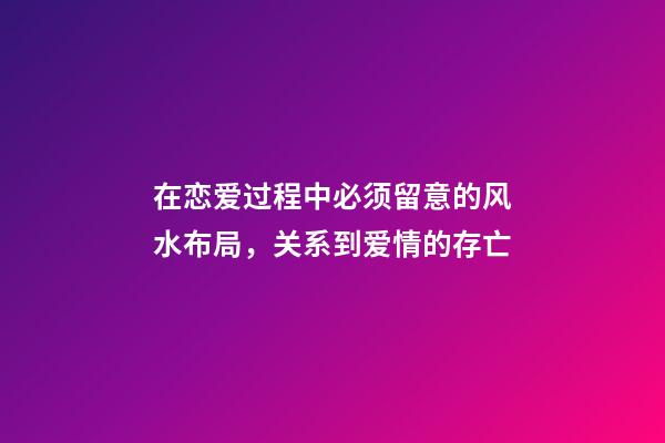在恋爱过程中必须留意的风水布局，关系到爱情的存亡