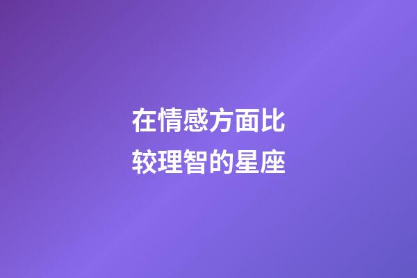 在情感方面比较理智的星座-第1张-星座运势-玄机派