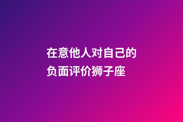 在意他人对自己的负面评价狮子座-第1张-星座运势-玄机派