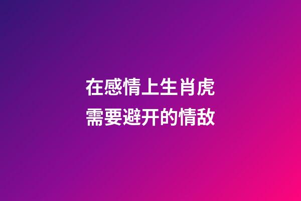 在感情上生肖虎需要避开的情敌