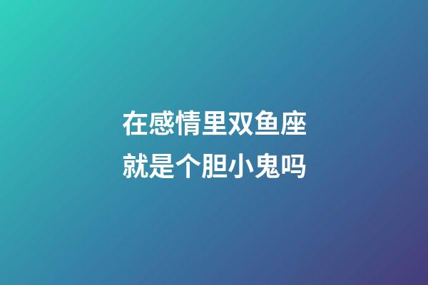 在感情里双鱼座就是个胆小鬼吗-第1张-星座运势-玄机派