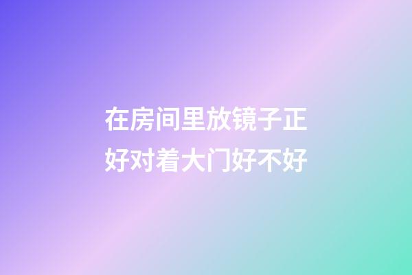 在房间里放镜子正好对着大门好不好