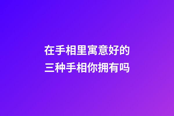 在手相里寓意好的三种手相你拥有吗