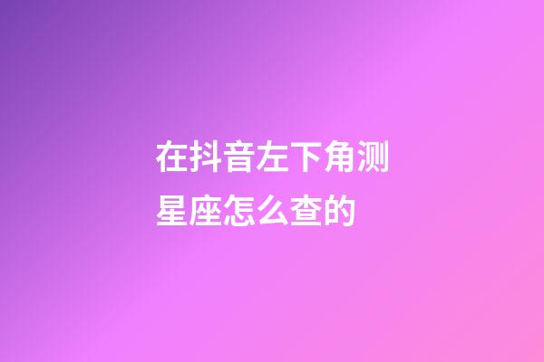 在抖音左下角测星座怎么查的-第1张-星座运势-玄机派