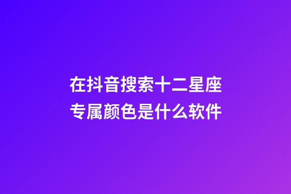 在抖音搜索十二星座专属颜色是什么软件-第1张-星座运势-玄机派