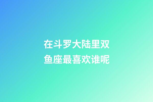 在斗罗大陆里双鱼座最喜欢谁呢-第1张-星座运势-玄机派