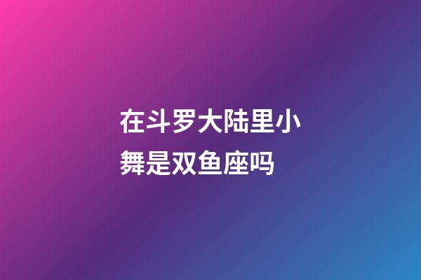 在斗罗大陆里小舞是双鱼座吗-第1张-星座运势-玄机派