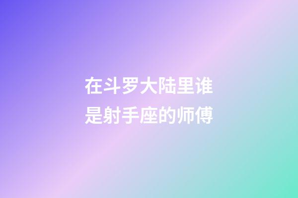 在斗罗大陆里谁是射手座的师傅-第1张-星座运势-玄机派