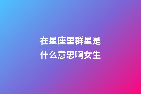 在星座里群星是什么意思啊女生-第1张-星座运势-玄机派