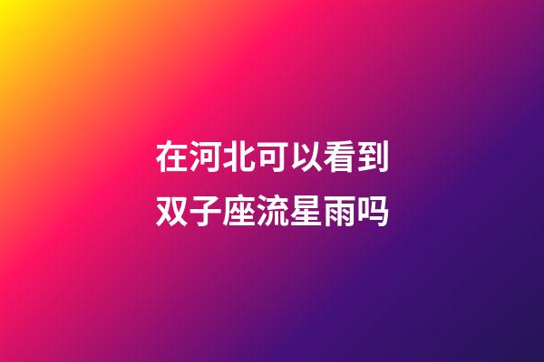 在河北可以看到双子座流星雨吗