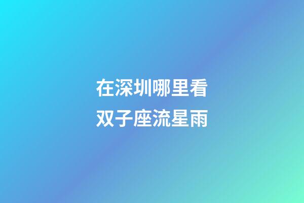 在深圳哪里看双子座流星雨