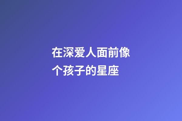 在深爱人面前像个孩子的星座-第1张-星座运势-玄机派