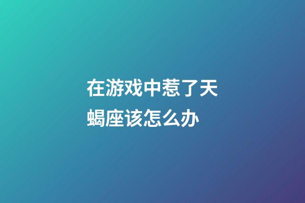 在游戏中惹了天蝎座该怎么办-第1张-星座运势-玄机派