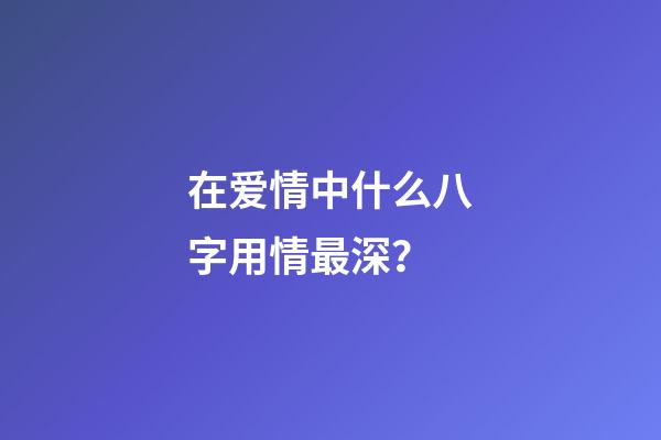 在爱情中什么八字用情最深？