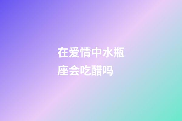 在爱情中水瓶座会吃醋吗-第1张-星座运势-玄机派