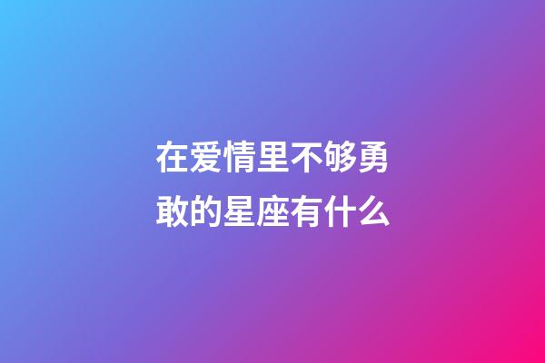 在爱情里不够勇敢的星座有什么-第1张-星座运势-玄机派