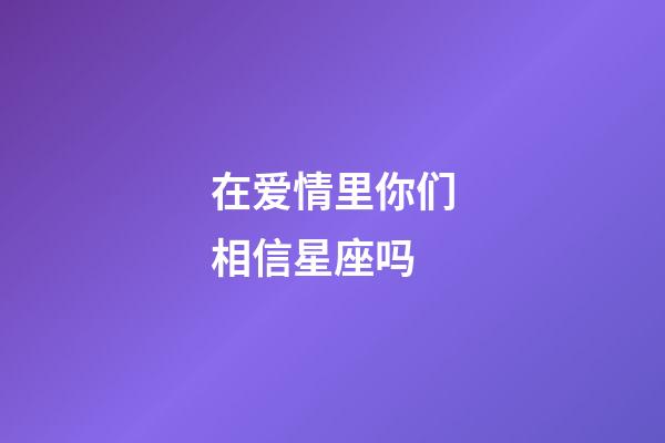 在爱情里你们相信星座吗-第1张-星座运势-玄机派