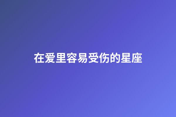 在爱里容易受伤的星座-第1张-星座运势-玄机派