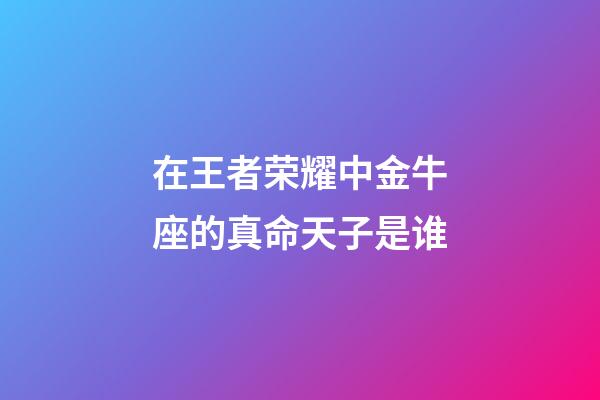 在王者荣耀中金牛座的真命天子是谁-第1张-星座运势-玄机派