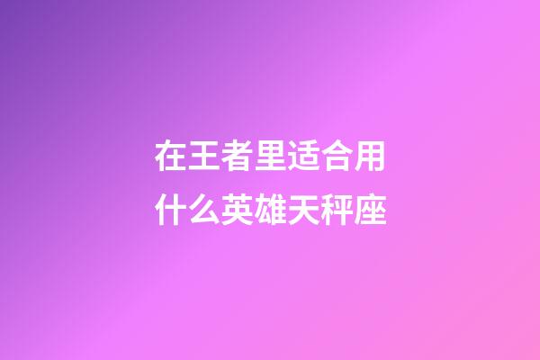 在王者里适合用什么英雄天秤座-第1张-星座运势-玄机派