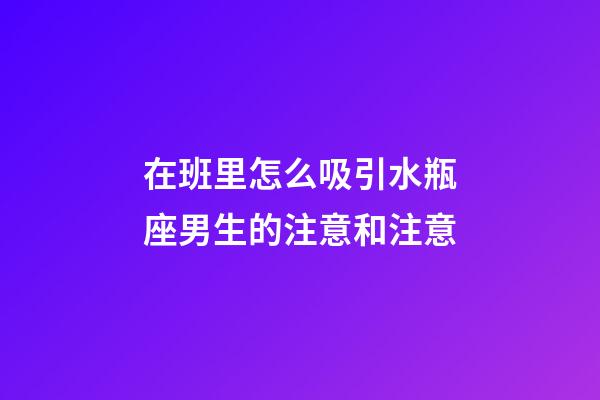 在班里怎么吸引水瓶座男生的注意和注意-第1张-星座运势-玄机派