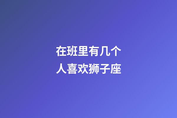 在班里有几个人喜欢狮子座-第1张-星座运势-玄机派