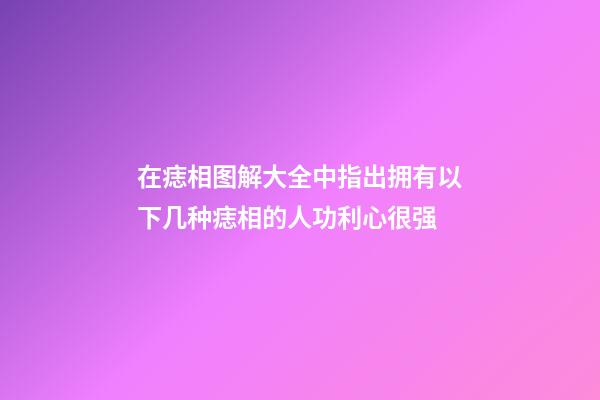 在痣相图解大全中指出拥有以下几种痣相的人功利心很强