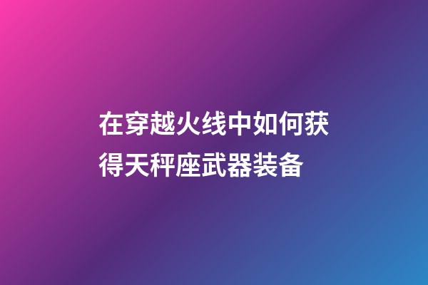 在穿越火线中如何获得天秤座武器装备-第1张-星座运势-玄机派