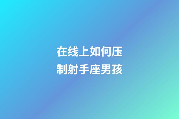 在线上如何压制射手座男孩-第1张-星座运势-玄机派