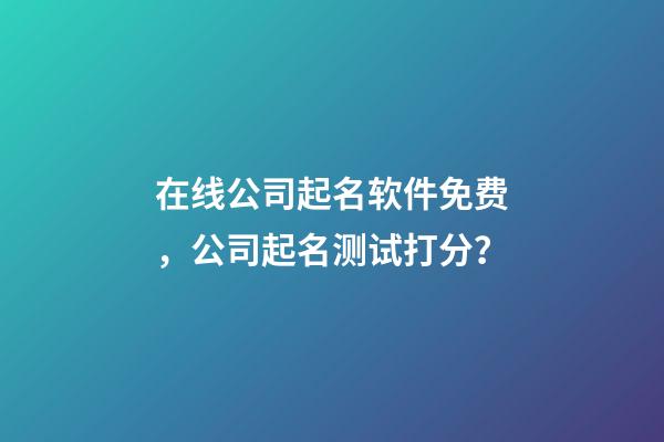 在线公司起名软件免费，公司起名测试打分？-第1张-公司起名-玄机派