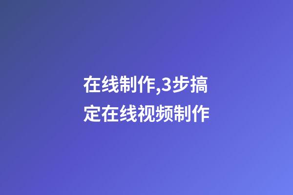 在线制作,3步搞定在线视频制作-第1张-观点-玄机派
