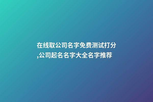 在线取公司名字免费测试打分,公司起名名字大全名字推荐-第1张-公司起名-玄机派