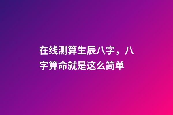 在线测算生辰八字，八字算命就是这么简单