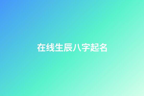 在线生辰八字起名(生辰八字在线取名字大全免费)-第1张-宝宝起名-玄机派