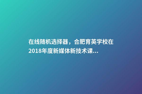 在线随机选择器，合肥育英学校在2018年度新媒体新技术课例大赛斩获众多奖项-第1张-观点-玄机派