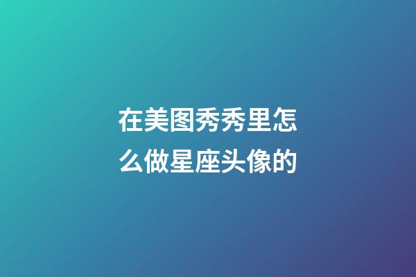 在美图秀秀里怎么做星座头像的-第1张-星座运势-玄机派