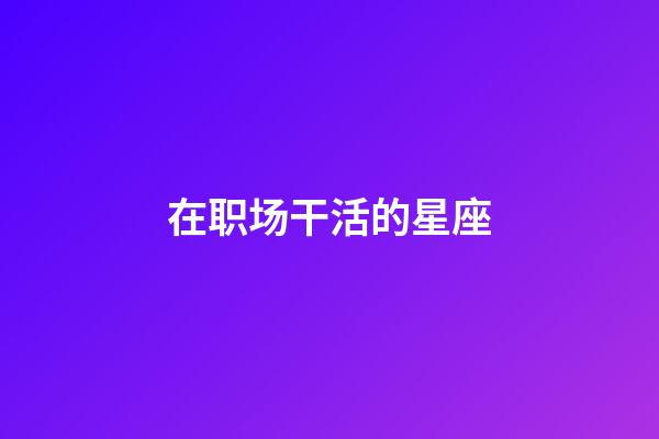 在职场干活的星座-第1张-星座运势-玄机派
