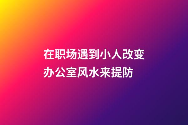 在职场遇到小人改变办公室风水来提防