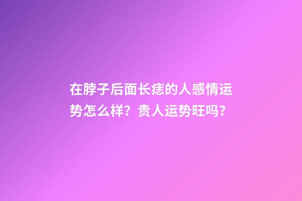 在脖子后面长痣的人感情运势怎么样？贵人运势旺吗？