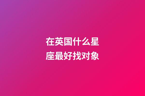 在英国什么星座最好找对象-第1张-星座运势-玄机派